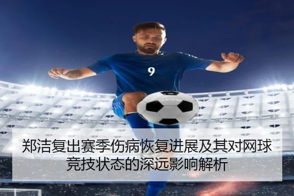 郑洁复出赛季伤病恢复进展及其对网球竞技状态的深远影响解析